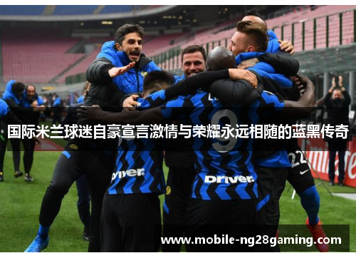 国际米兰球迷自豪宣言激情与荣耀永远相随的蓝黑传奇