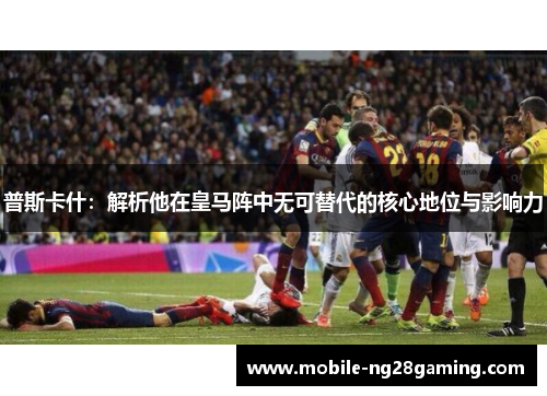 普斯卡什：解析他在皇马阵中无可替代的核心地位与影响力
