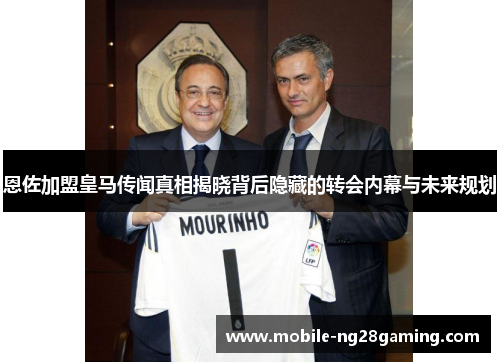 恩佐加盟皇马传闻真相揭晓背后隐藏的转会内幕与未来规划