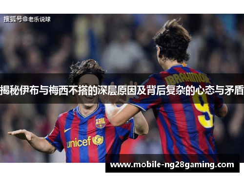 揭秘伊布与梅西不搭的深层原因及背后复杂的心态与矛盾