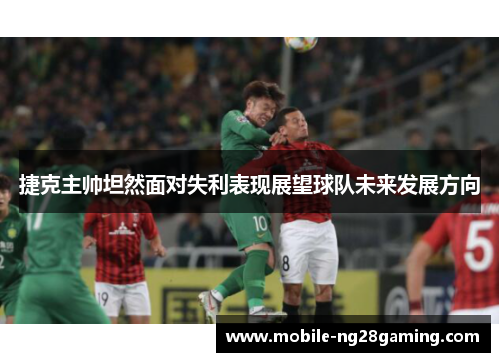 捷克主帅坦然面对失利表现展望球队未来发展方向