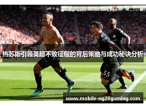 热苏斯引领英超不败征程的背后策略与成功秘诀分析