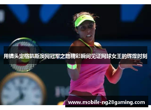 用镜头定格凯斯澳网冠军之路精彩瞬间见证网球女王的辉煌时刻