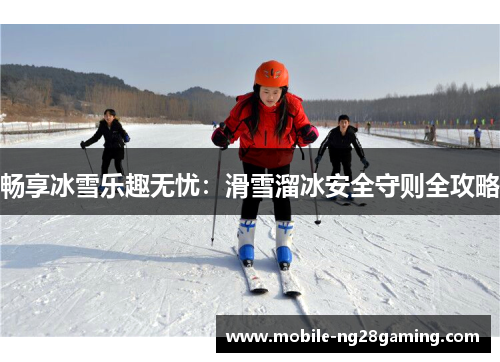 畅享冰雪乐趣无忧：滑雪溜冰安全守则全攻略