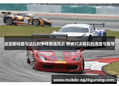 皮亚斯特里与法拉利争锋赛道风云 燃情对决背后的速度与智慧