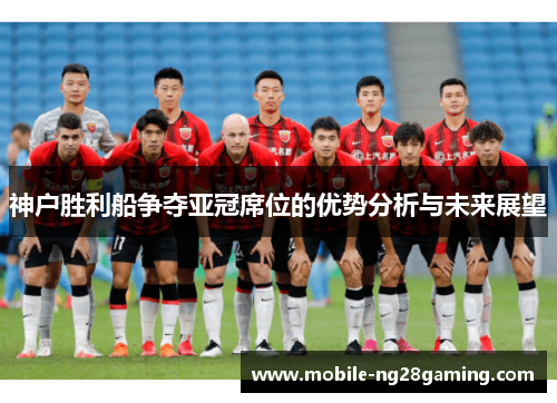 神户胜利船争夺亚冠席位的优势分析与未来展望