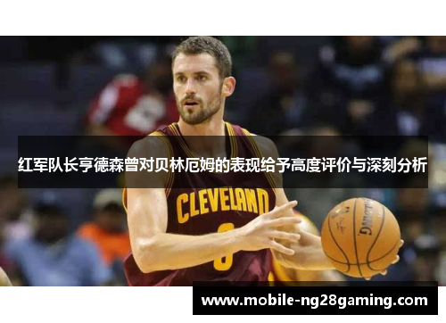 红军队长亨德森曾对贝林厄姆的表现给予高度评价与深刻分析