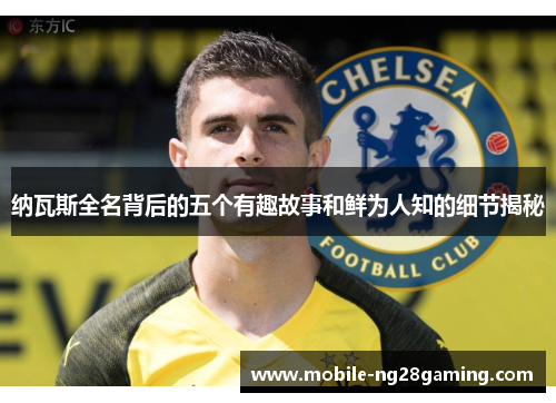 纳瓦斯全名背后的五个有趣故事和鲜为人知的细节揭秘