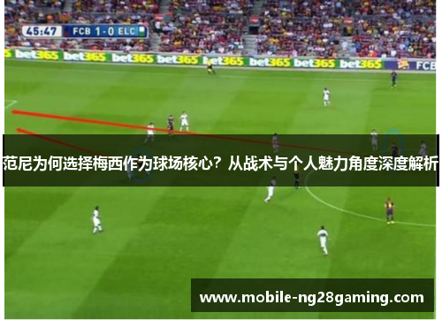 范尼为何选择梅西作为球场核心？从战术与个人魅力角度深度解析