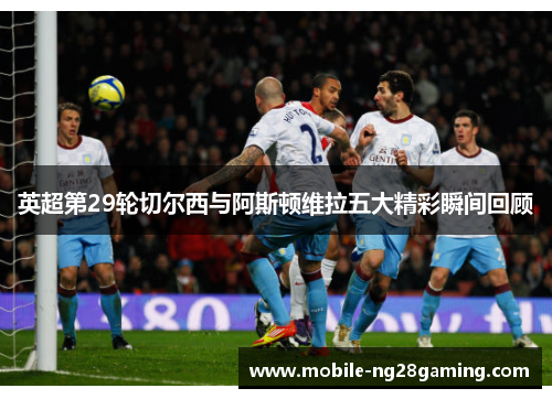 英超第29轮切尔西与阿斯顿维拉五大精彩瞬间回顾