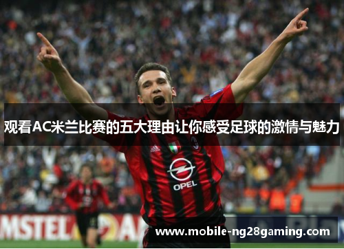 观看AC米兰比赛的五大理由让你感受足球的激情与魅力