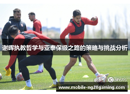 谢晖执教哲学与亚泰保级之路的策略与挑战分析