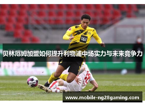 贝林厄姆加盟如何提升利物浦中场实力与未来竞争力 贝林厄姆加盟如何提升利物浦中场实力与未来竞争力