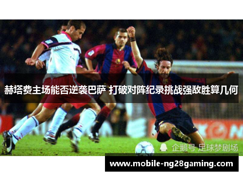 赫塔费主场能否逆袭巴萨 打破对阵纪录挑战强敌胜算几何