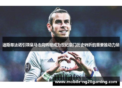 迪斯蒂法诺引领皇马走向辉煌成为世纪豪门历史转折的重要推动力量