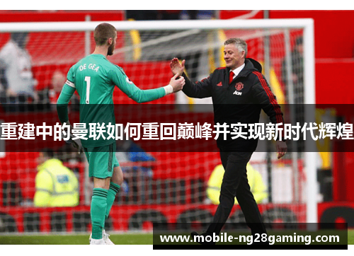 重建中的曼联如何重回巅峰并实现新时代辉煌 重建中的曼联如何重回巅峰并实现新时代辉煌