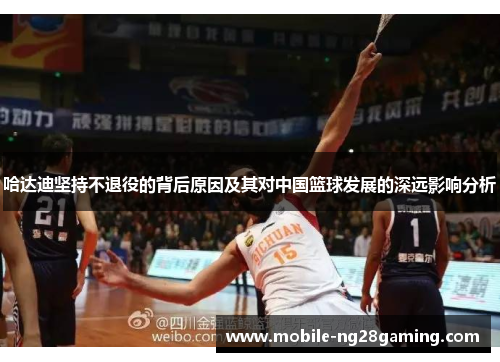 哈达迪坚持不退役的背后原因及其对中国篮球发展的深远影响分析 哈达迪坚持不退役的背后原因及其对中国篮球发展的深远影响分析
