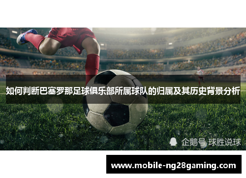 如何判断巴塞罗那足球俱乐部所属球队的归属及其历史背景分析 如何判断巴塞罗那足球俱乐部所属球队的归属及其历史背景分析