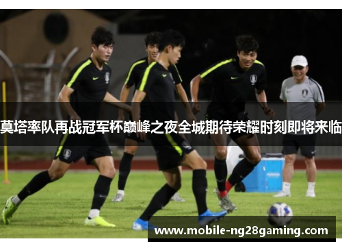 莫塔率队再战冠军杯巅峰之夜全城期待荣耀时刻即将来临 莫塔率队再战冠军杯巅峰之夜全城期待荣耀时刻即将来临