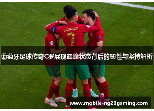 葡萄牙足球传奇C罗展现巅峰状态背后的韧性与坚持解析