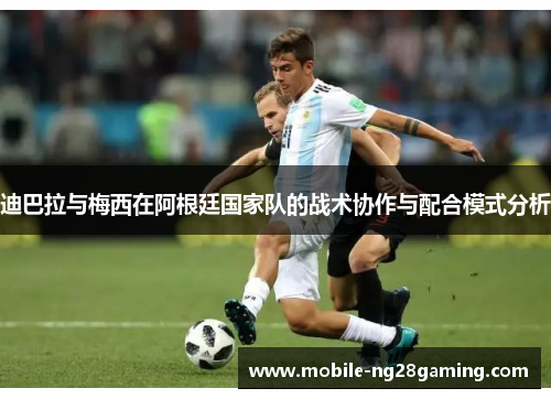 迪巴拉与梅西在阿根廷国家队的战术协作与配合模式分析 迪巴拉与梅西在阿根廷国家队的战术协作与配合模式分析