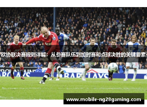 欧协联决赛规则详解：从参赛队伍到加时赛和点球决胜的关键要素