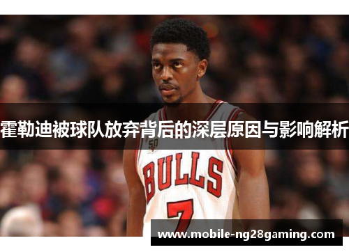 霍勒迪被球队放弃背后的深层原因与影响解析 霍勒迪被球队放弃背后的深层原因与影响解析