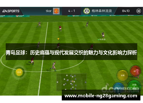 青岛足球:历史底蕴与现代发展交织的魅力与文化影响力探析 青岛足球:历史底蕴与现代发展交织的魅力与文化影响力探析