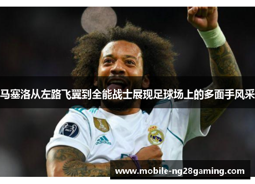马塞洛从左路飞翼到全能战士展现足球场上的多面手风采 马塞洛从左路飞翼到全能战士展现足球场上的多面手风采