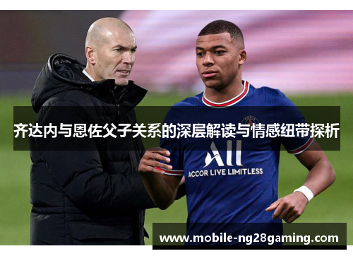 齐达内与恩佐父子关系的深层解读与情感纽带探析