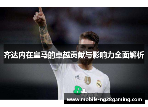 齐达内在皇马的卓越贡献与影响力全面解析