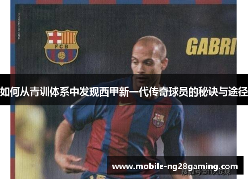 如何从青训体系中发现西甲新一代传奇球员的秘诀与途径 如何从青训体系中发现西甲新一代传奇球员的秘诀与途径