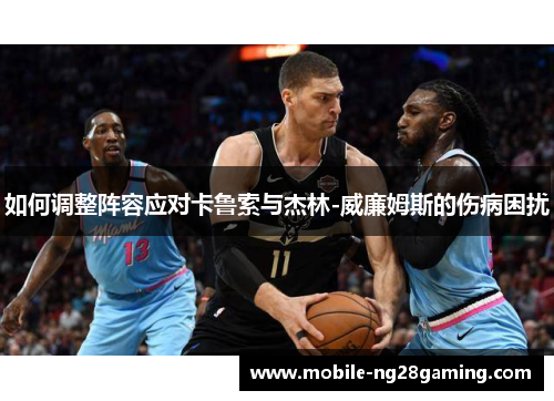 如何调整阵容应对卡鲁索与杰林-威廉姆斯的伤病困扰