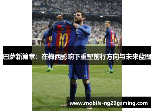 巴萨新篇章：在梅西影响下重塑前行方向与未来蓝图