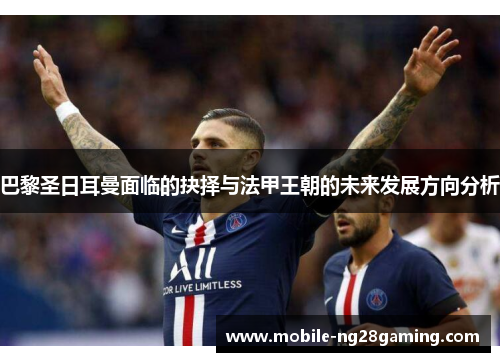 巴黎圣日耳曼面临的抉择与法甲王朝的未来发展方向分析