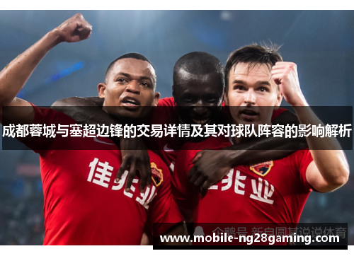 成都蓉城与塞超边锋的交易详情及其对球队阵容的影响解析 成都蓉城与塞超边锋的交易详情及其对球队阵容的影响解析