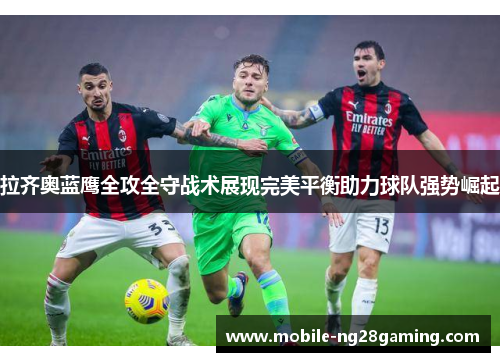拉齐奥蓝鹰全攻全守战术展现完美平衡助力球队强势崛起