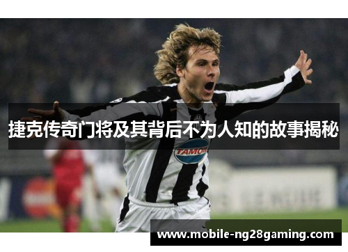 捷克传奇门将及其背后不为人知的故事揭秘