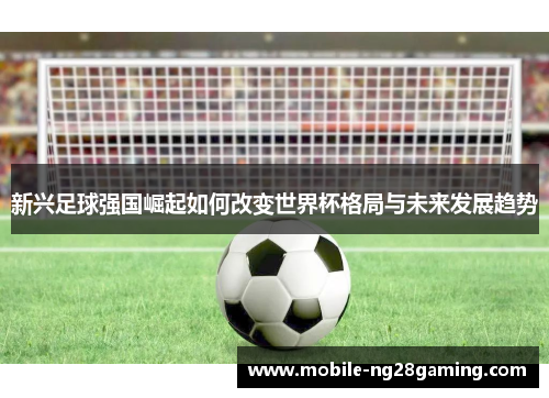 新兴足球强国崛起如何改变世界杯格局与未来发展趋势