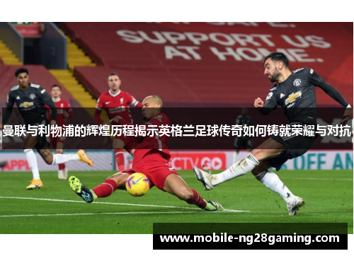 曼联与利物浦的辉煌历程揭示英格兰足球传奇如何铸就荣耀与对抗