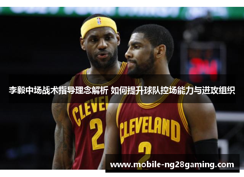 李毅中场战术指导理念解析 如何提升球队控场能力与进攻组织