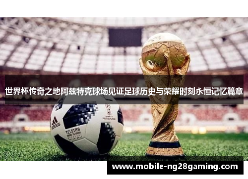 世界杯传奇之地阿兹特克球场见证足球历史与荣耀时刻永恒记忆篇章