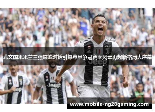 尤文国米米兰三强巅峰对话引爆意甲争冠赛季风云再起新格局大序幕