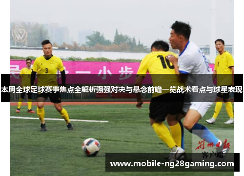 本周全球足球赛事焦点全解析强强对决与悬念前瞻一览战术看点与球星表现 本周全球足球赛事焦点全解析强强对决与悬念前瞻一览战术看点与球星表现
