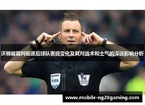 沃顿被裁判驱逐后球队表现变化及其对战术和士气的深远影响分析