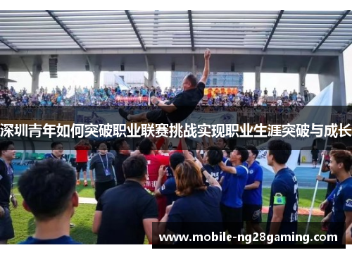 深圳青年如何突破职业联赛挑战实现职业生涯突破与成长