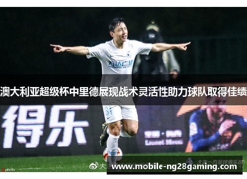 澳大利亚超级杯中里德展现战术灵活性助力球队取得佳绩