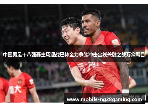 中国男足十八强赛主场迎战巴林全力争胜冲击出线关键之战万众瞩目