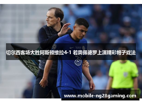 切尔西客场大胜阿斯顿维拉4-1 若奥佩德罗上演精彩帽子戏法