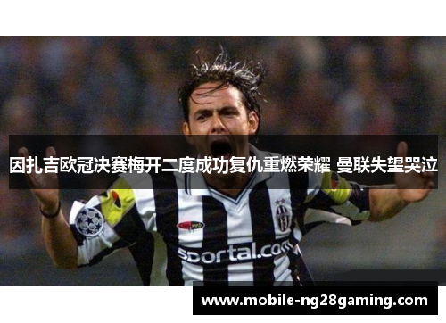 因扎吉欧冠决赛梅开二度成功复仇重燃荣耀 曼联失望哭泣